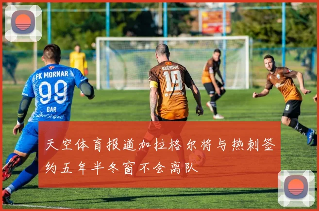 天空体育报道加拉格尔将与热刺签约五年半冬窗不会离队