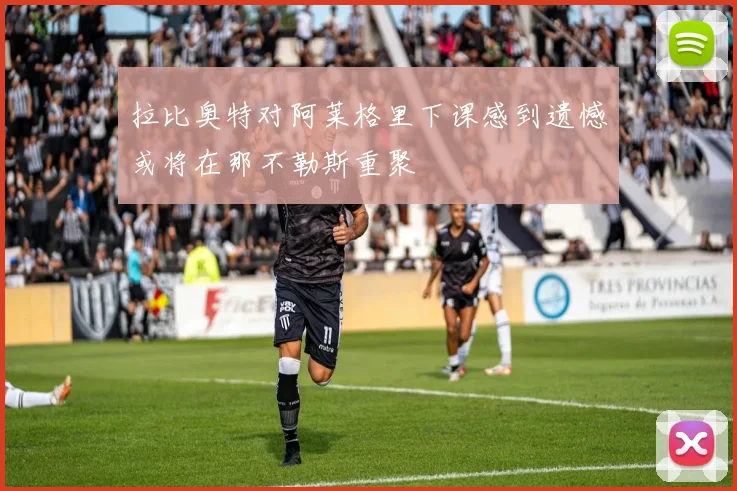 拉比奥特对阿莱格里下课感到遗憾或将在那不勒斯重聚