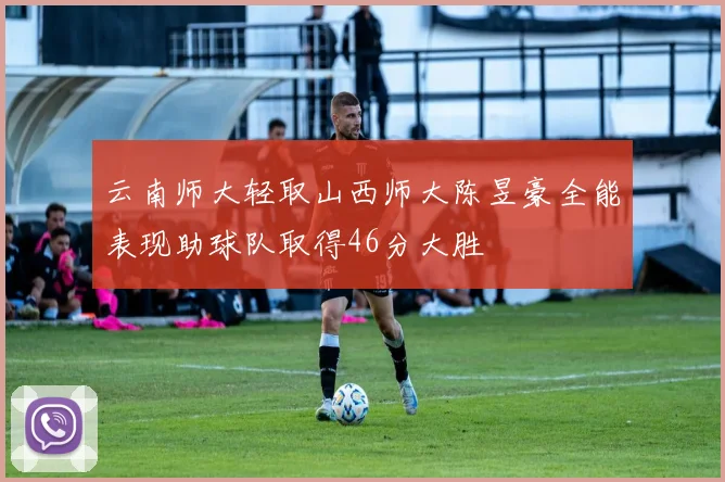 云南师大轻取山西师大陈昱豪全能表现助球队取得46分大胜