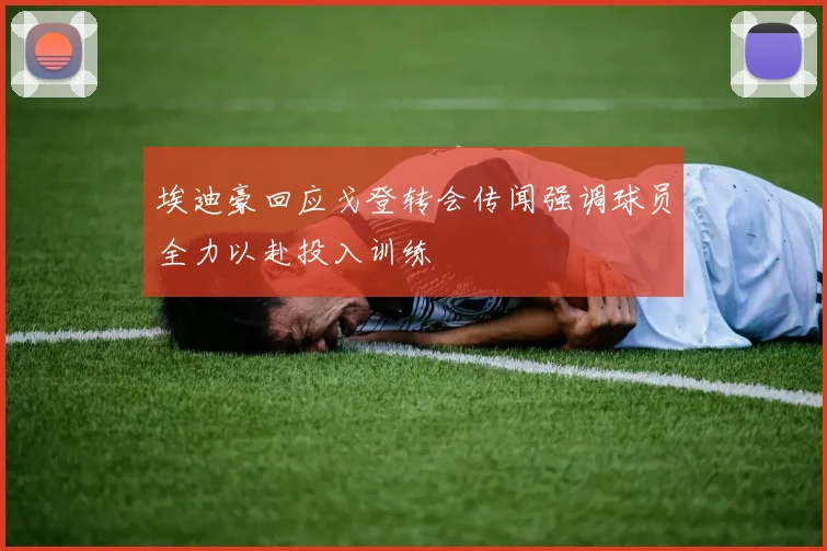 埃迪豪回应戈登转会传闻强调球员全力以赴投入训练