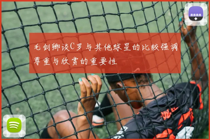 毛剑卿谈C罗与其他球星的比较强调尊重与欣赏的重要性