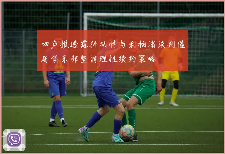 回声报透露科纳特与利物浦谈判僵局俱乐部坚持理性续约策略