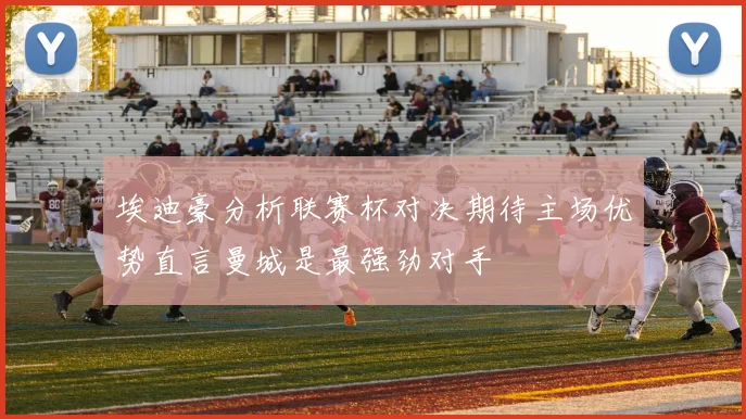 埃迪豪分析联赛杯对决期待主场优势直言曼城是最强劲对手