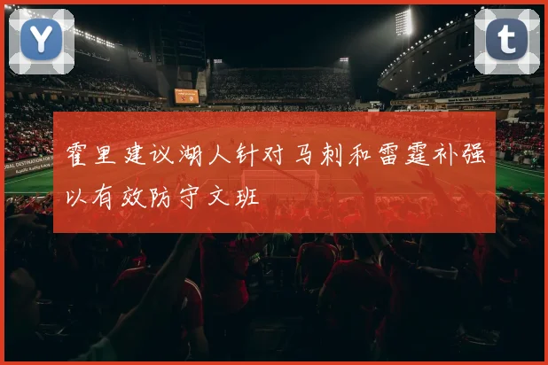 霍里建议湖人针对马刺和雷霆补强以有效防守文班