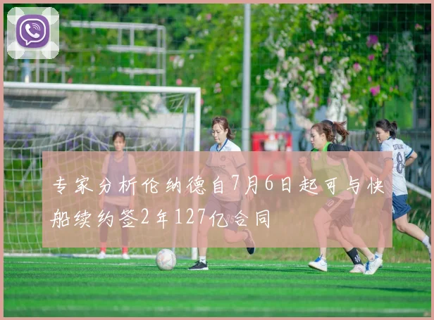 专家分析伦纳德自7月6日起可与快船续约签2年127亿合同