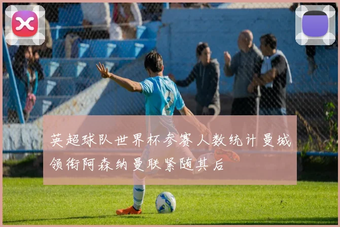 英超球队世界杯参赛人数统计曼城领衔阿森纳曼联紧随其后