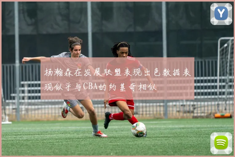 杨瀚森在发展联盟表现出色数据表现似乎与CBA的约基奇相似